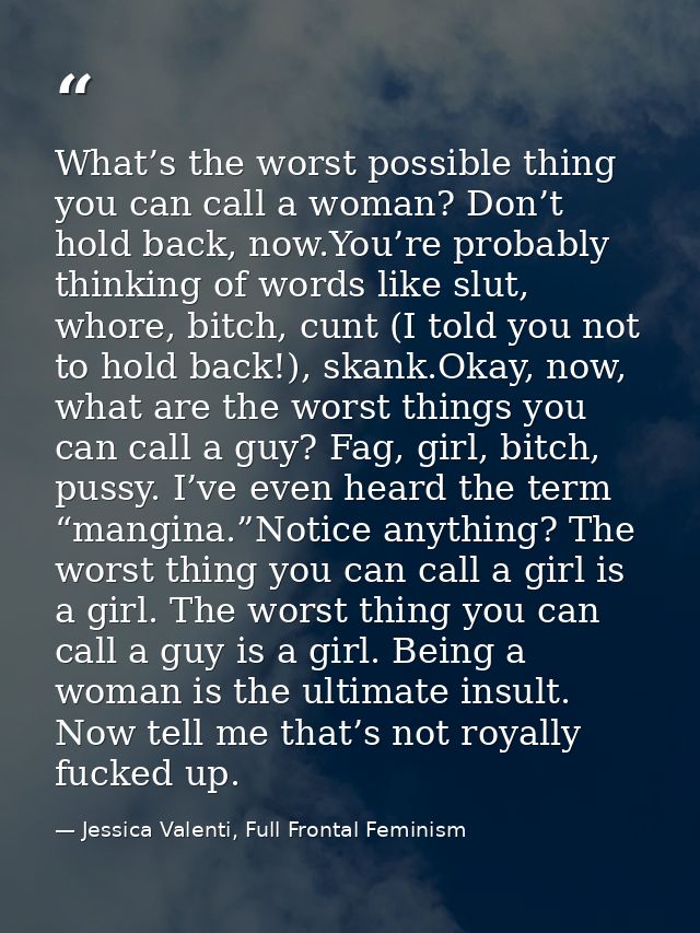 What’s the worst possible thing you can call a woman? Don’t hold back, now.You’re probably thinking of words like slut,  — Jessica Valenti, Full Frontal Feminism