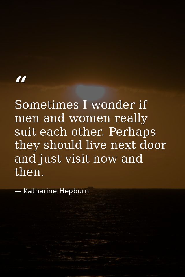 Sometimes I wonder if men and women really suit each other. Perhaps they should live next door and just visit now and th — Katharine Hepburn
