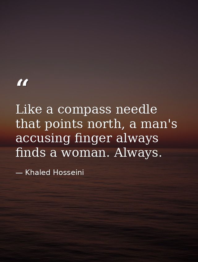 Like a compass needle that points north, a man's accusing finger always finds a woman. Always. — Khaled Hosseini