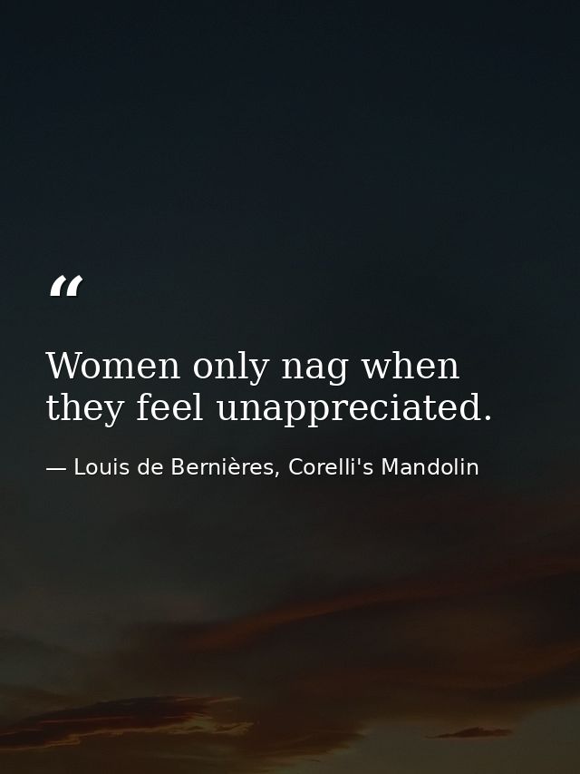 Women only nag when they feel unappreciated. — Louis de Bernières, Corelli's Mandolin
