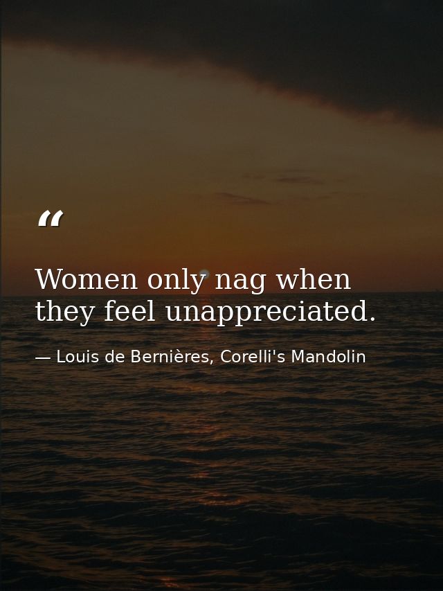 Women only nag when they feel unappreciated. — Louis de Bernières, Corelli's Mandolin