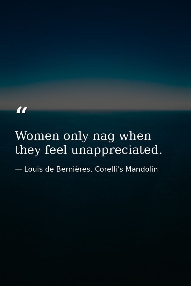 Women only nag when they feel unappreciated. — Louis de Bernières, Corelli's Mandolin