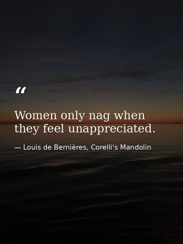 Women only nag when they feel unappreciated. — Louis de Bernières, Corelli's Mandolin