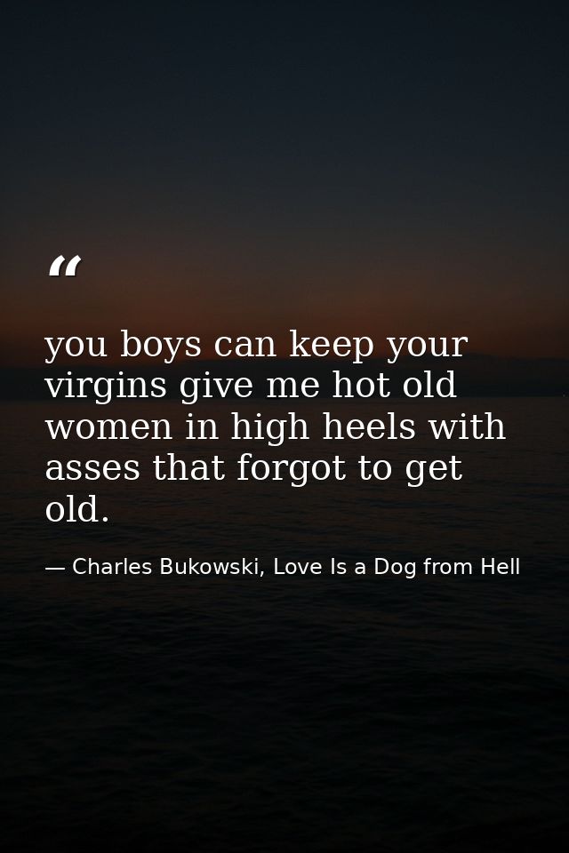 you boys can keep your virgins give me hot old women in high heels with asses that forgot to get old. — Charles Bukowski, Love Is a Dog from Hell