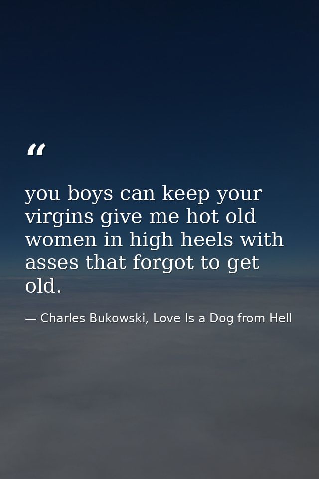 you boys can keep your virgins give me hot old women in high heels with asses that forgot to get old. — Charles Bukowski, Love Is a Dog from Hell