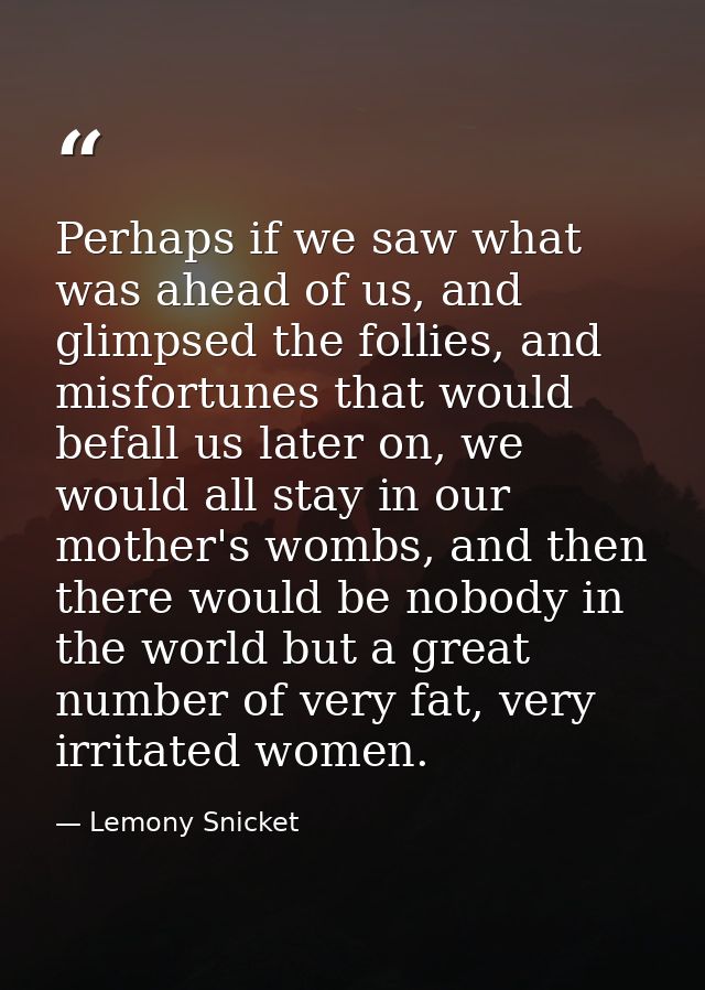 Perhaps if we saw what was ahead of us, and glimpsed the follies, and misfortunes that would befall us later on, we woul — Lemony Snicket