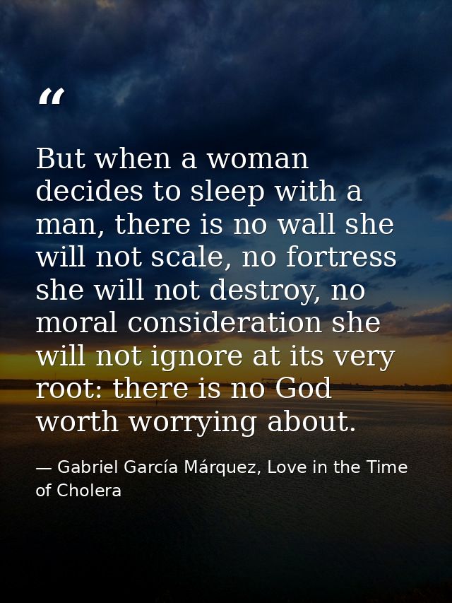 But when a woman decides to sleep with a man, there is no wall she will not scale, no fortress she will not destroy, no  — Gabriel García Márquez, Love in the Time of Cholera
