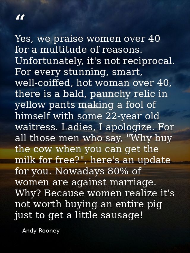 Yes, we praise women over 40 for a multitude of reasons. Unfortunately, it's not reciprocal. For every stunning, smart,  — Andy Rooney