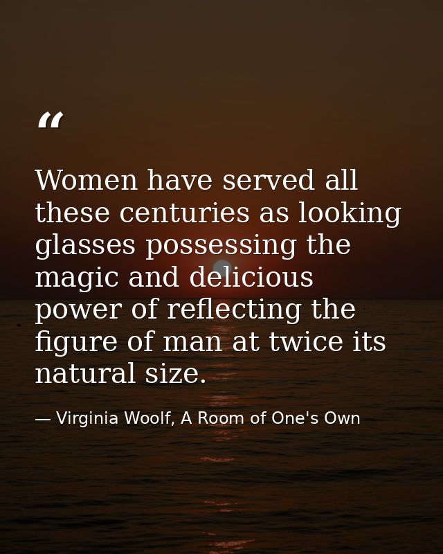 Women have served all these centuries as looking glasses possessing the magic and delicious power of reflecting the figu — Virginia Woolf, A Room of One's Own