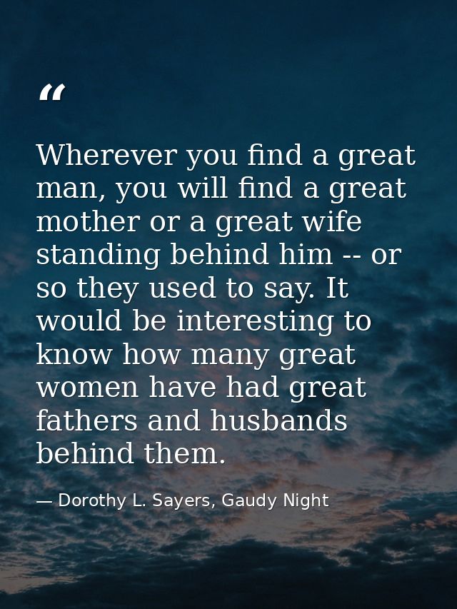 Wherever you find a great man, you will find a great mother or a great wife standing behind him -- or so they used to sa — Dorothy L. Sayers, Gaudy Night