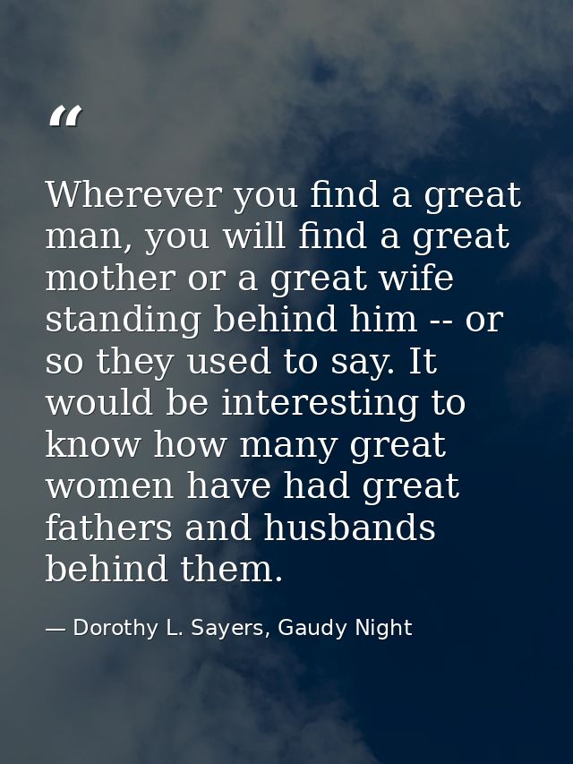 Wherever you find a great man, you will find a great mother or a great wife standing behind him -- or so they used to sa — Dorothy L. Sayers, Gaudy Night