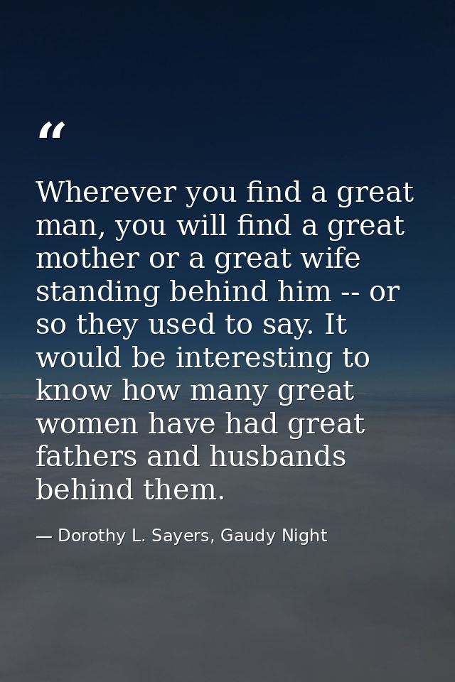 Wherever you find a great man, you will find a great mother or a great wife standing behind him -- or so they used to sa — Dorothy L. Sayers, Gaudy Night