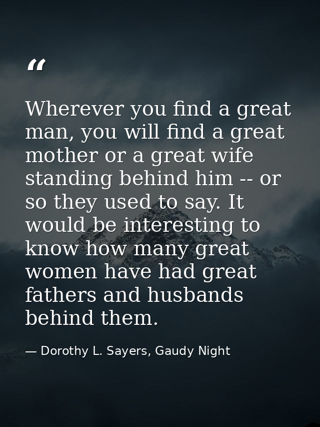 Wherever you find a great man, you will find a great mother or a great wife standing behind him -- or so they used to sa — Dorothy L. Sayers, Gaudy Night