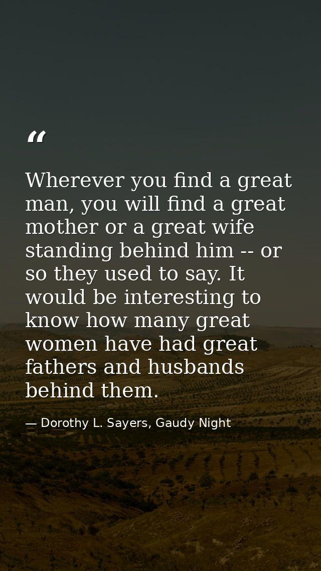 Wherever you find a great man, you will find a great mother or a great wife standing behind him -- or so they used to sa — Dorothy L. Sayers, Gaudy Night