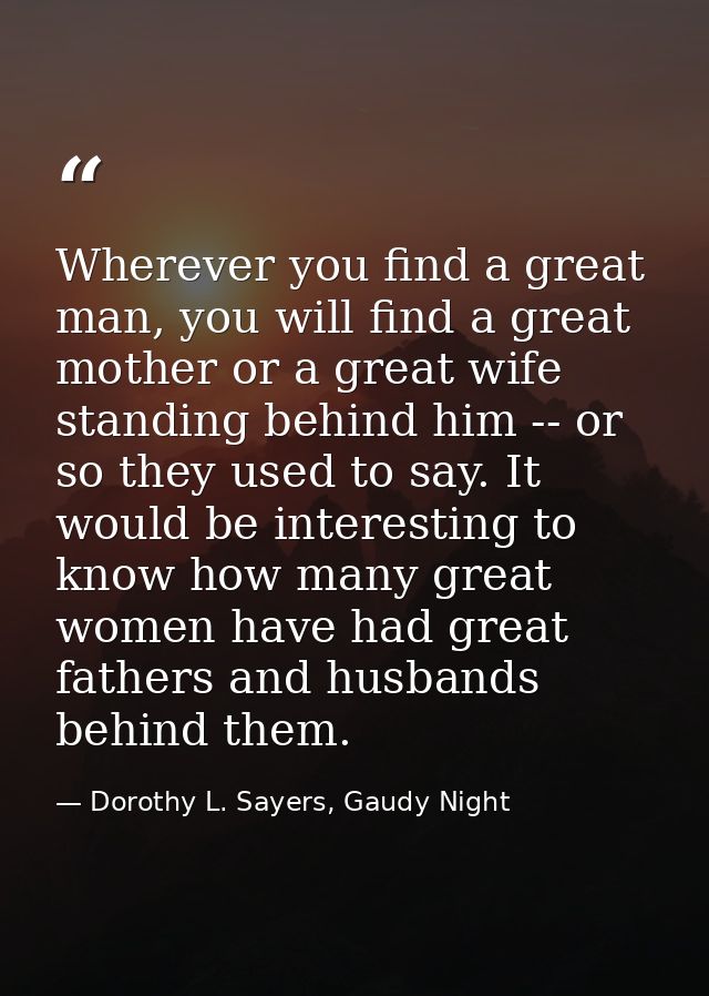 Wherever you find a great man, you will find a great mother or a great wife standing behind him -- or so they used to sa — Dorothy L. Sayers, Gaudy Night