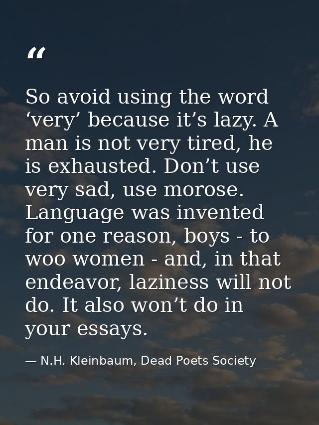 So avoid using the word ‘very’ because it’s lazy. A man is not very tired, he is exhausted. Don’t use very sad, use moro — N.H. Kleinbaum, Dead Poets Society