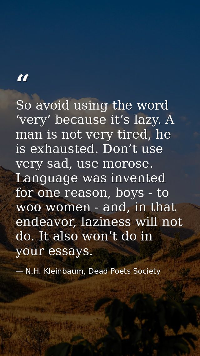So avoid using the word ‘very’ because it’s lazy. A man is not very tired, he is exhausted. Don’t use very sad, use moro — N.H. Kleinbaum, Dead Poets Society