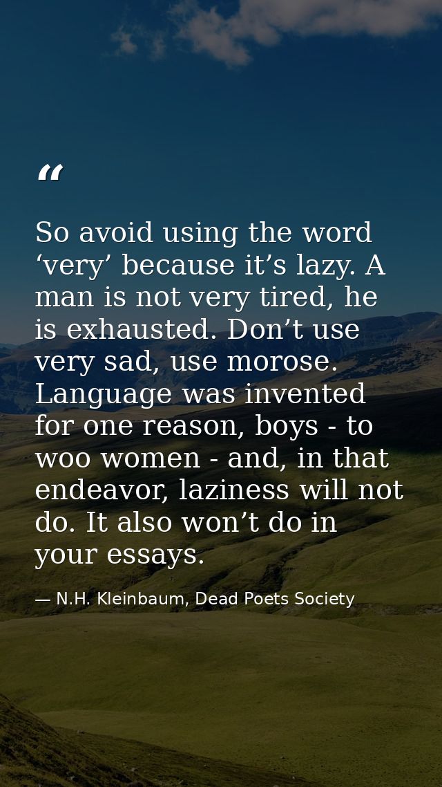 So avoid using the word ‘very’ because it’s lazy. A man is not very tired, he is exhausted. Don’t use very sad, use moro — N.H. Kleinbaum, Dead Poets Society