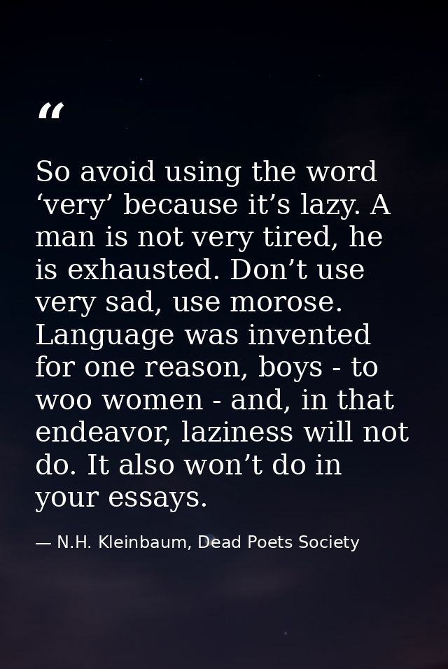 So avoid using the word ‘very’ because it’s lazy. A man is not very tired, he is exhausted. Don’t use very sad, use moro — N.H. Kleinbaum, Dead Poets Society