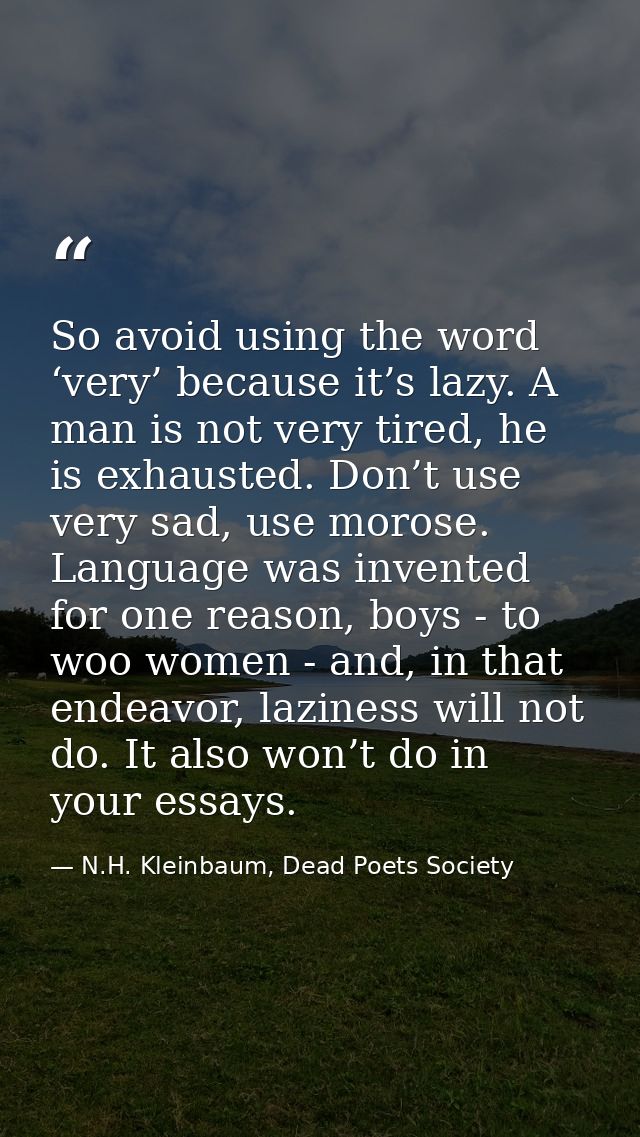 So avoid using the word ‘very’ because it’s lazy. A man is not very tired, he is exhausted. Don’t use very sad, use moro — N.H. Kleinbaum, Dead Poets Society