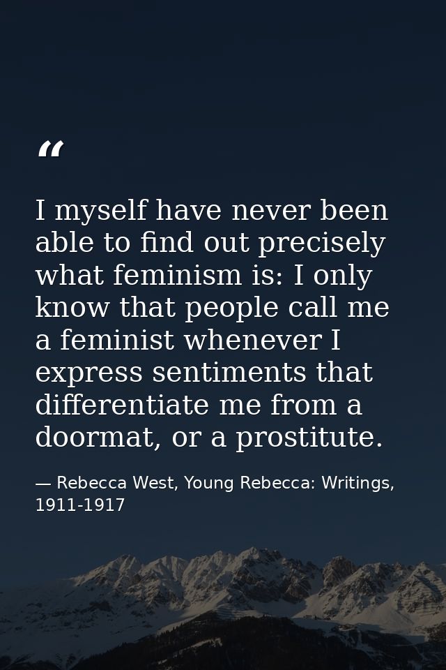 I myself have never been able to find out precisely what feminism is: I only know that people call me a feminist wheneve — Rebecca West, Young Rebecca: Writings, 1911-1917