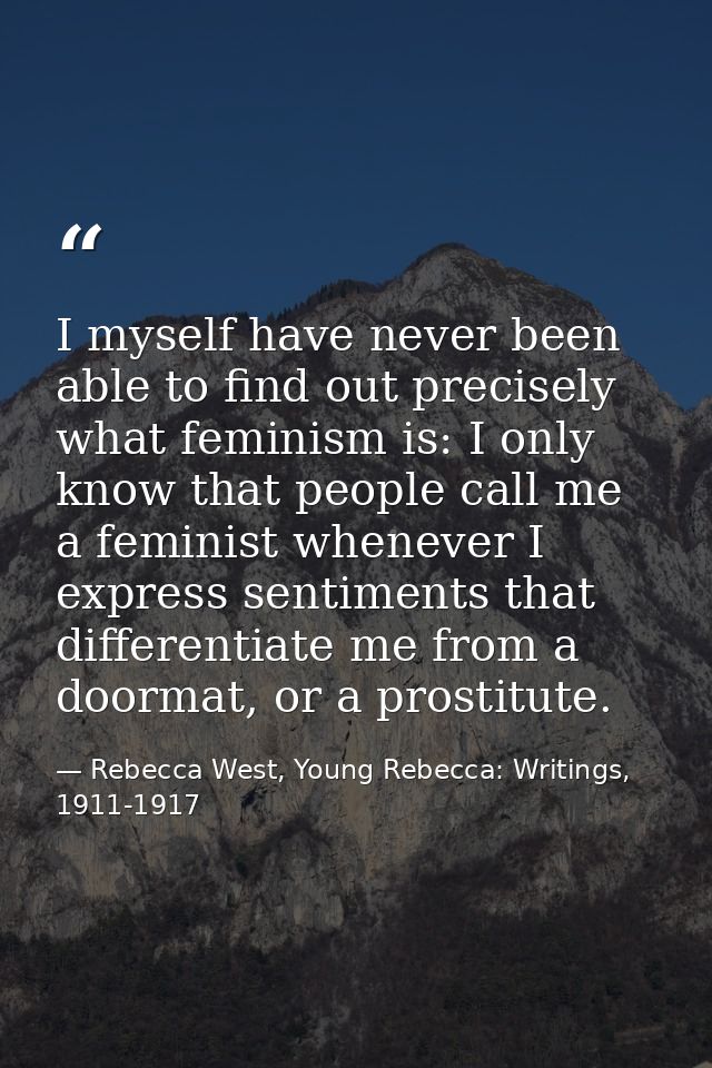 I myself have never been able to find out precisely what feminism is: I only know that people call me a feminist wheneve — Rebecca West, Young Rebecca: Writings, 1911-1917