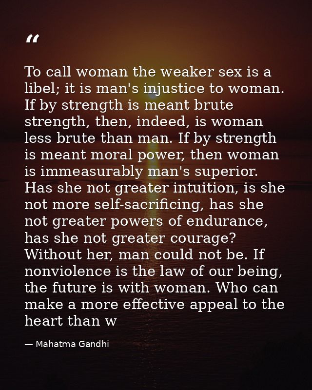 To call woman the weaker sex is a libel; it is man's injustice to woman. If by strength is meant brute strength, then, i — Mahatma Gandhi