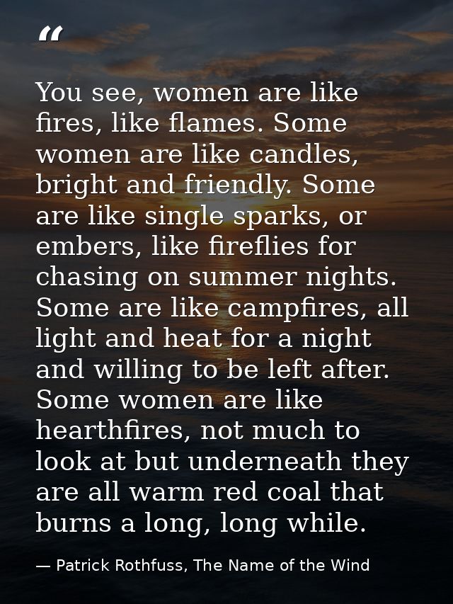 You see, women are like fires, like flames. Some women are like candles, bright and friendly. Some are like single spark — Patrick Rothfuss, The Name of the Wind