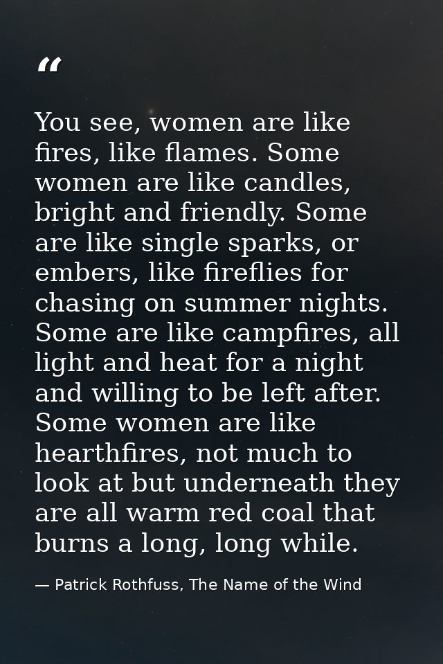 You see, women are like fires, like flames. Some women are like candles, bright and friendly. Some are like single spark — Patrick Rothfuss, The Name of the Wind