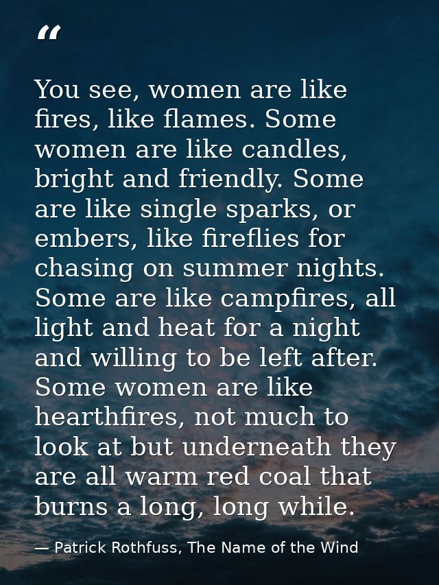 You see, women are like fires, like flames. Some women are like candles, bright and friendly. Some are like single spark — Patrick Rothfuss, The Name of the Wind