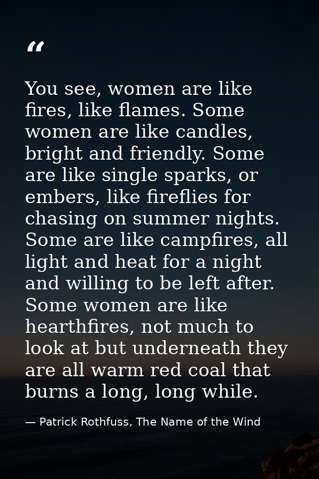 You see, women are like fires, like flames. Some women are like candles, bright and friendly. Some are like single spark — Patrick Rothfuss, The Name of the Wind