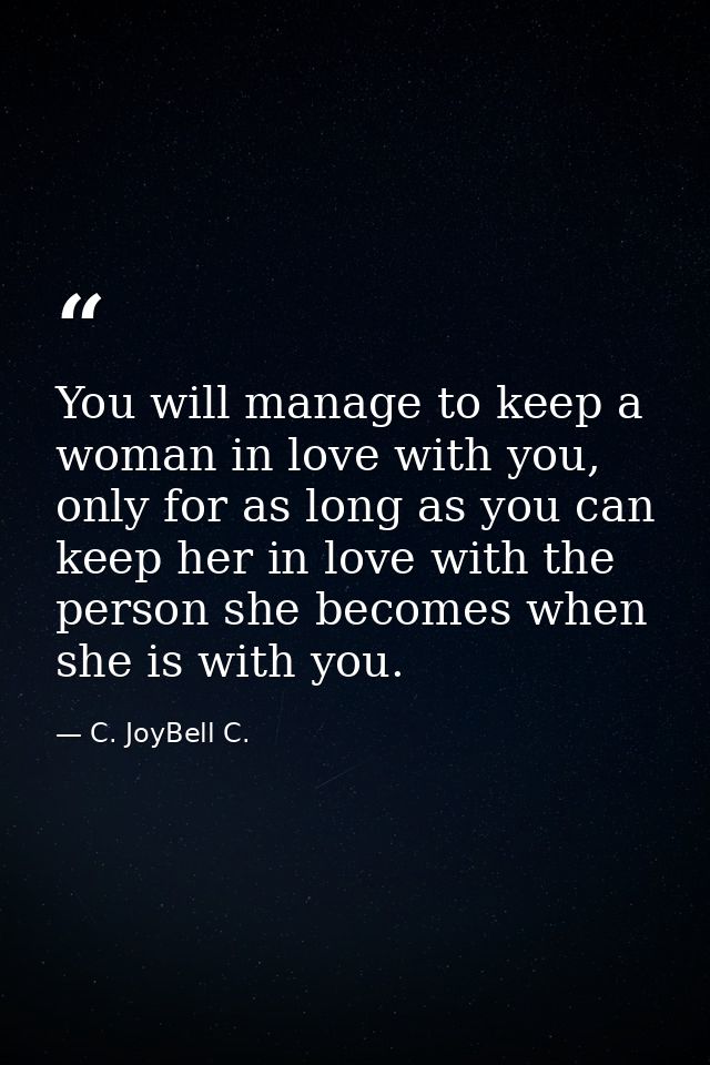 You will manage to keep a woman in love with you, only for as long as you can keep her in love with the person she becom — C. JoyBell C.