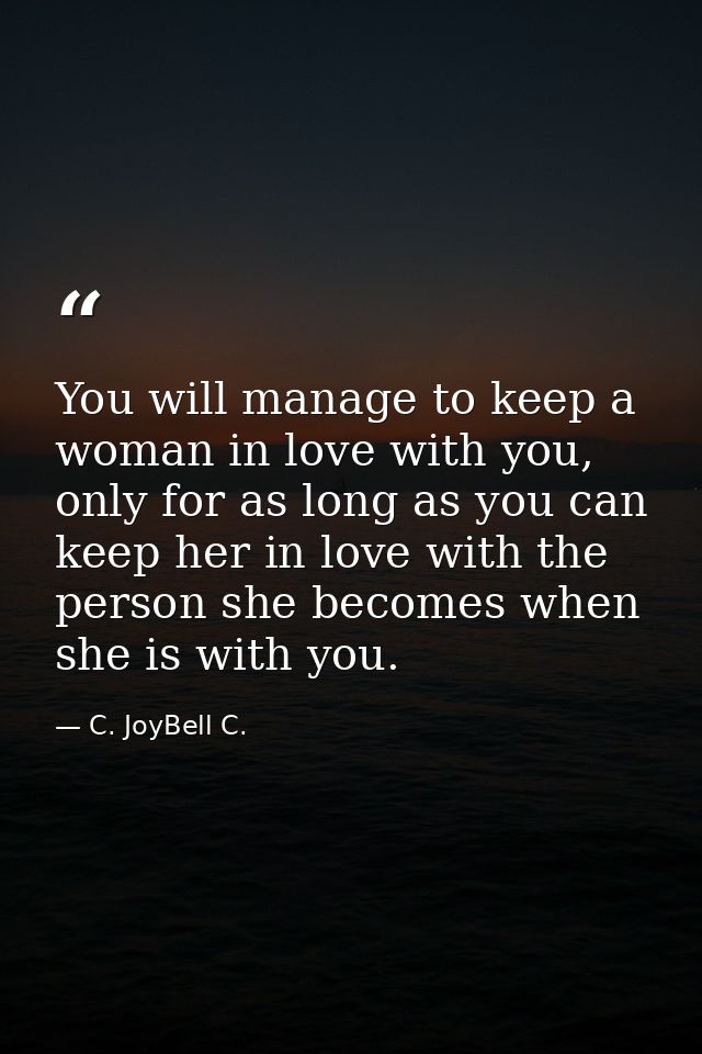 You will manage to keep a woman in love with you, only for as long as you can keep her in love with the person she becom — C. JoyBell C.