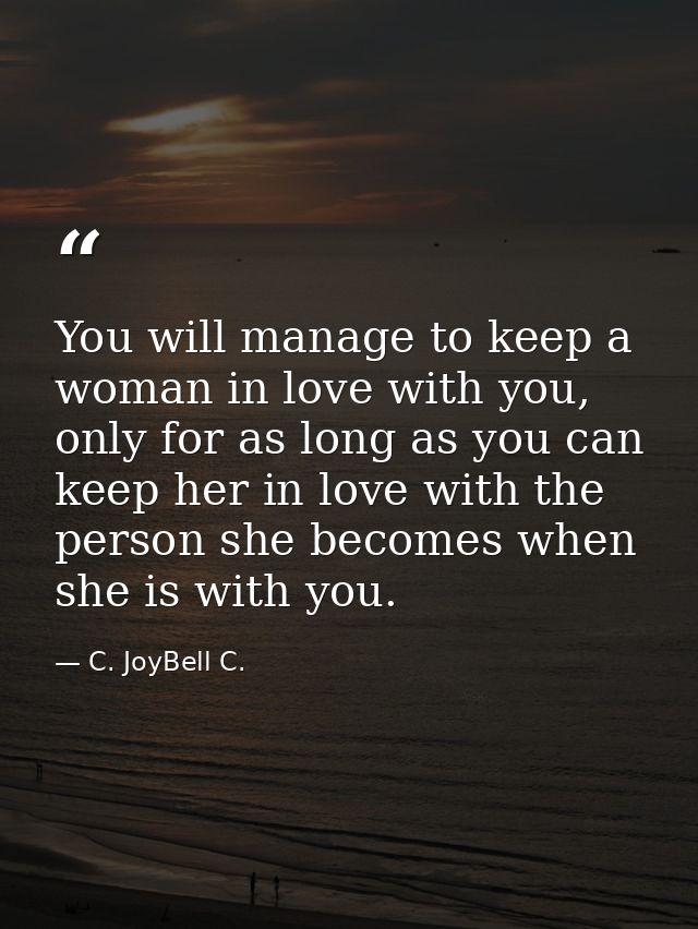 You will manage to keep a woman in love with you, only for as long as you can keep her in love with the person she becom — C. JoyBell C.