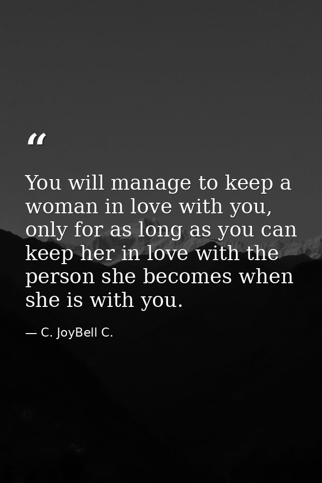 You will manage to keep a woman in love with you, only for as long as you can keep her in love with the person she becom — C. JoyBell C.