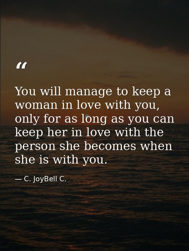 You will manage to keep a woman in love with you, only for as long as you can keep her in love with the person she becom — C. JoyBell C.
