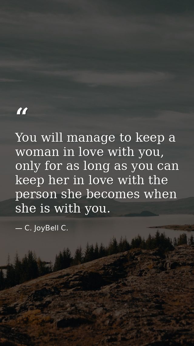 You will manage to keep a woman in love with you, only for as long as you can keep her in love with the person she becom — C. JoyBell C.