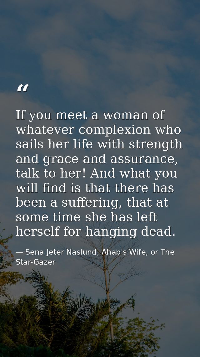 If you meet a woman of whatever complexion who sails her life with strength and grace and assurance, talk to her! And wh — Sena Jeter Naslund, Ahab's Wife, or The Star-Gazer
