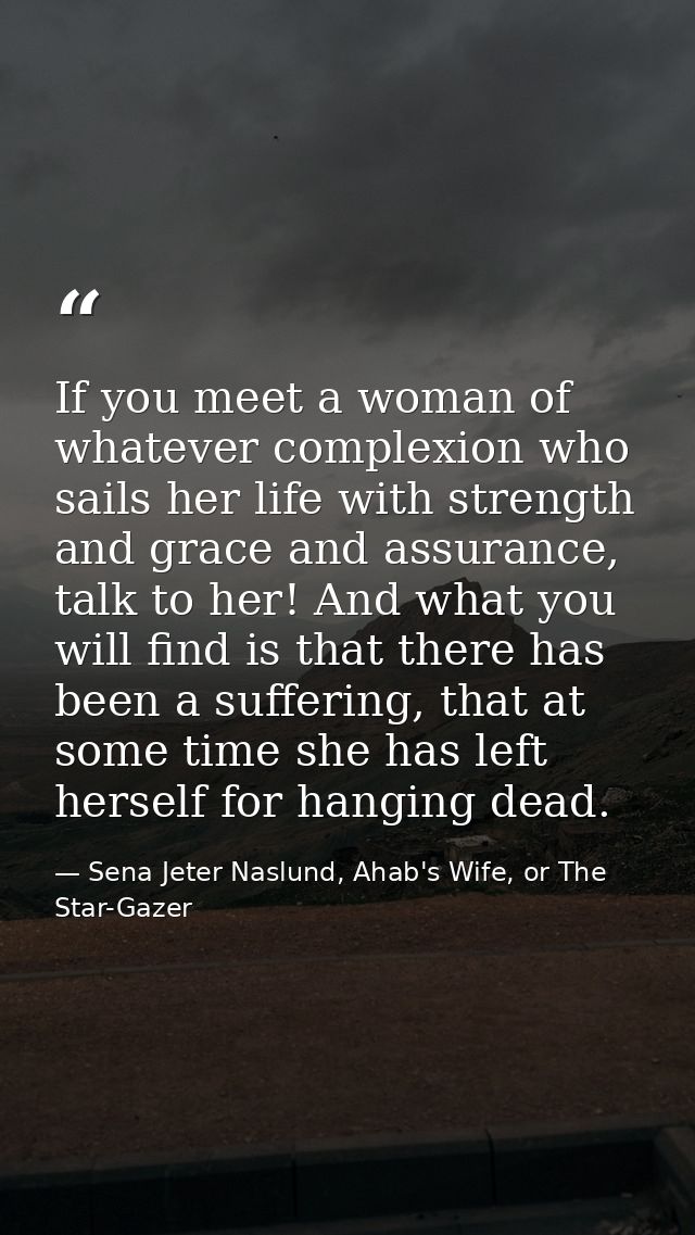 If you meet a woman of whatever complexion who sails her life with strength and grace and assurance, talk to her! And wh — Sena Jeter Naslund, Ahab's Wife, or The Star-Gazer