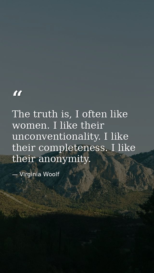 The truth is, I often like women. I like their unconventionality. I like their completeness. I like their anonymity. — Virginia Woolf