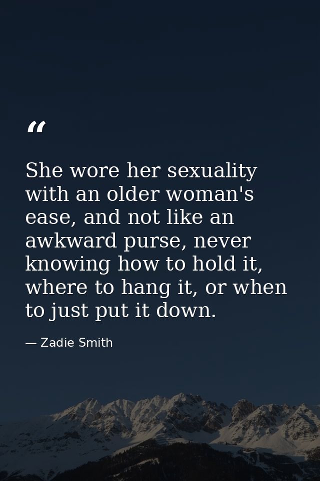 She wore her sexuality with an older woman's ease, and not like an awkward purse, never knowing how to hold it, where to — Zadie Smith