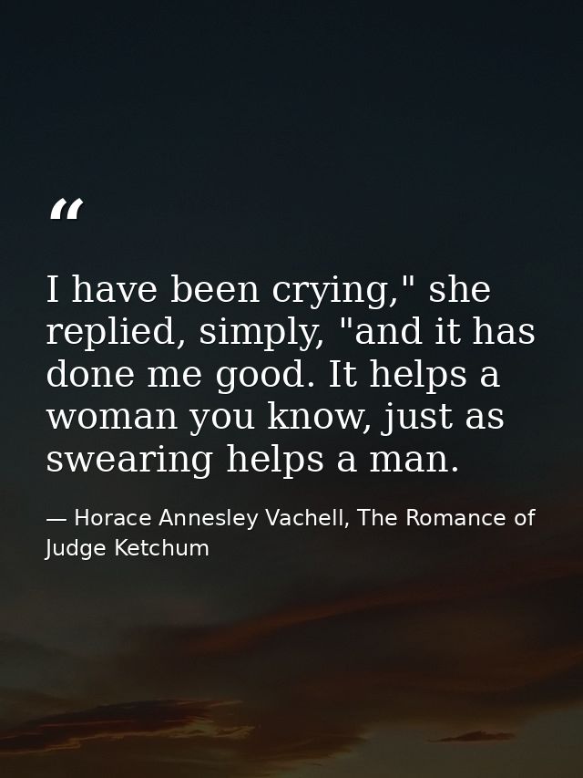 I have been crying," she replied, simply, "and it has done me good. It helps a woman you know, just as swearing helps a  — Horace Annesley Vachell, The Romance of Judge Ketchum