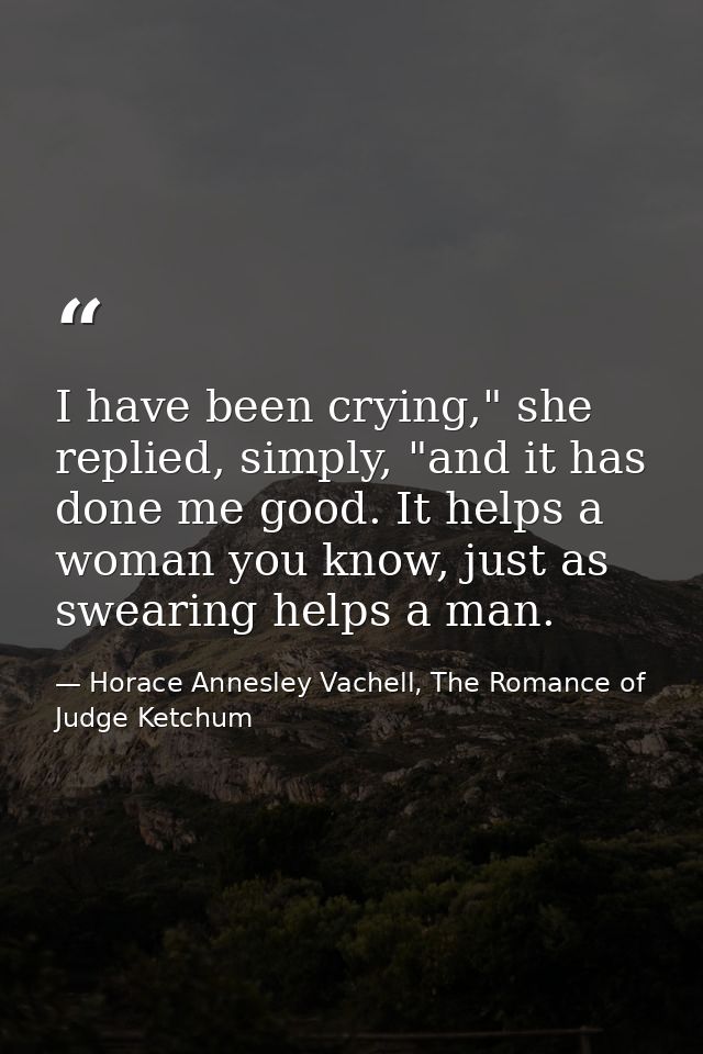 I have been crying," she replied, simply, "and it has done me good. It helps a woman you know, just as swearing helps a  — Horace Annesley Vachell, The Romance of Judge Ketchum