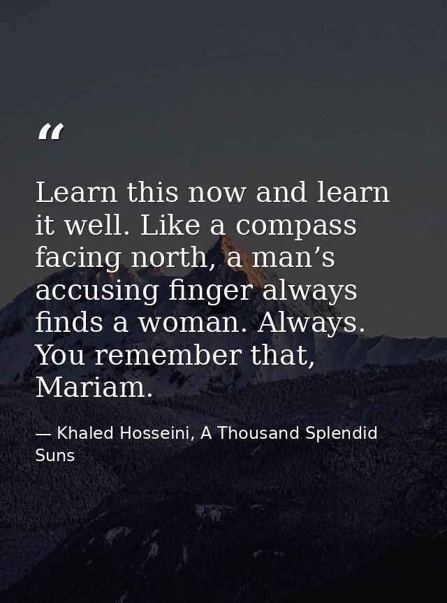 Learn this now and learn it well. Like a compass facing north, a man’s accusing finger always finds a woman. Always. You — Khaled Hosseini, A Thousand Splendid Suns