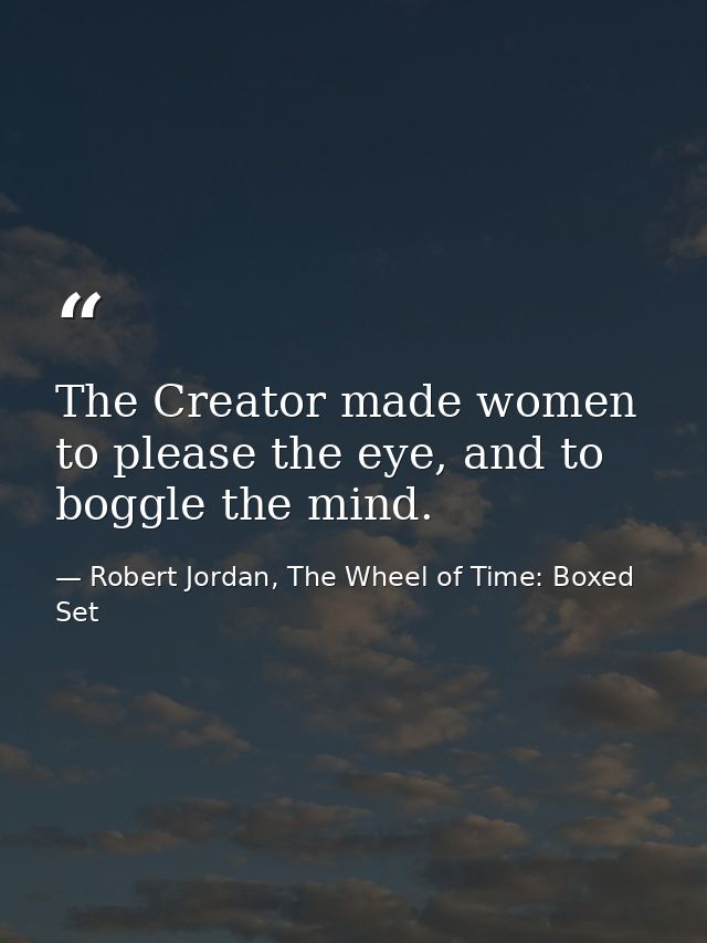 The Creator made women to please the eye, and to boggle the mind. — Robert Jordan, The Wheel of Time: Boxed Set