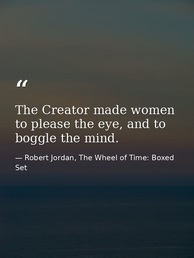The Creator made women to please the eye, and to boggle the mind. — Robert Jordan, The Wheel of Time: Boxed Set