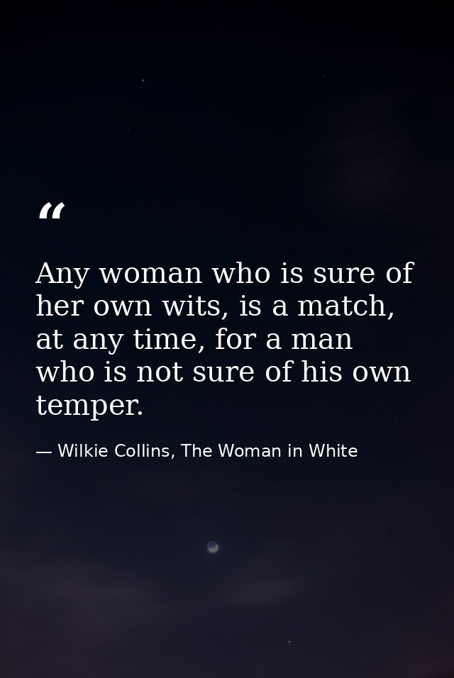 Any woman who is sure of her own wits, is a match, at any time, for a man who is not sure of his own temper. — Wilkie Collins, The Woman in White