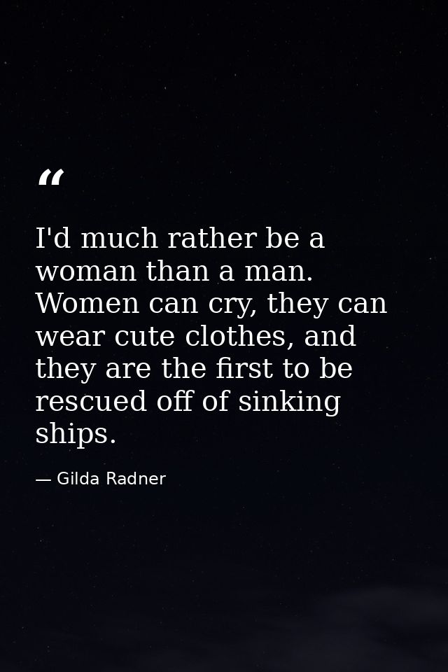 I'd much rather be a woman than a man. Women can cry, they can wear cute clothes, and they are the first to be rescued o — Gilda Radner