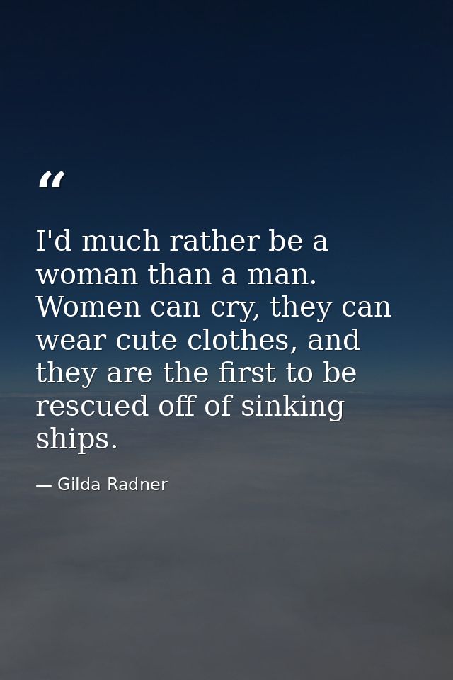 I'd much rather be a woman than a man. Women can cry, they can wear cute clothes, and they are the first to be rescued o — Gilda Radner