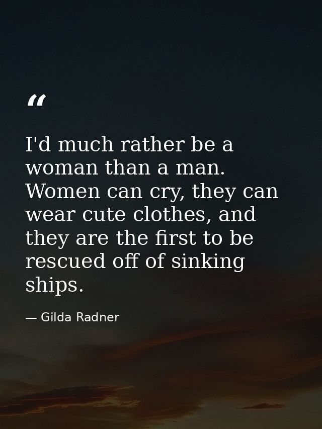 I'd much rather be a woman than a man. Women can cry, they can wear cute clothes, and they are the first to be rescued o — Gilda Radner